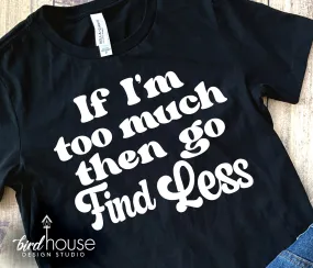 If I'm too much then go find less shirt, Graphic Tee